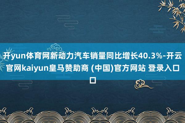 开yun体育网新动力汽车销量同比增长40.3%-开云官网kaiyun皇马赞助商 (中国)官方网站 登录入口
