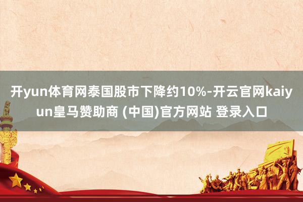 开yun体育网泰国股市下降约10%-开云官网kaiyun皇马赞助商 (中国)官方网站 登录入口