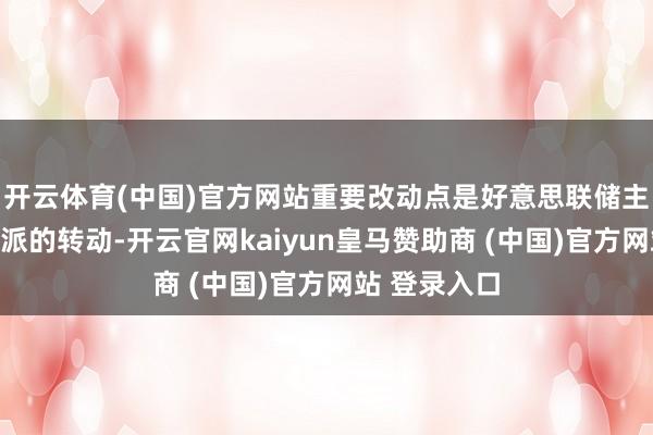 开云体育(中国)官方网站重要改动点是好意思联储主席鲍威尔气派的转动-开云官网kaiyun皇马赞助商 (中国)官方网站 登录入口