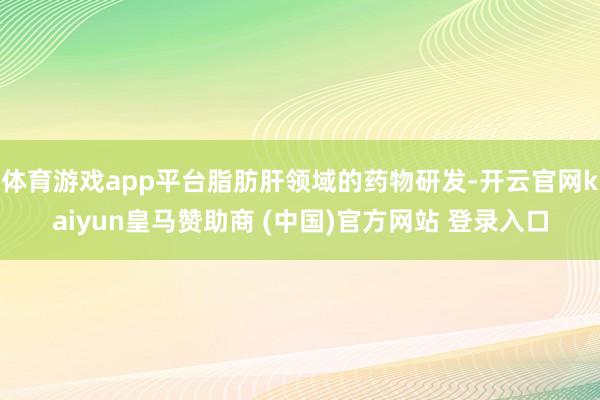 体育游戏app平台脂肪肝领域的药物研发-开云官网kaiyun皇马赞助商 (中国)官方网站 登录入口