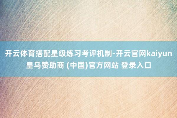 开云体育搭配星级练习考评机制-开云官网kaiyun皇马赞助商 (中国)官方网站 登录入口