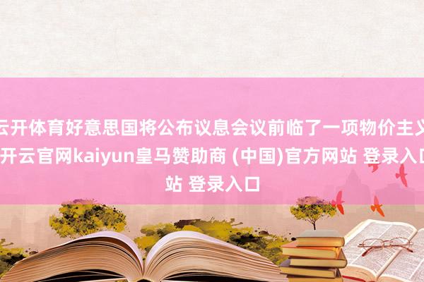 云开体育好意思国将公布议息会议前临了一项物价主义-开云官网kaiyun皇马赞助商 (中国)官方网站 登录入口