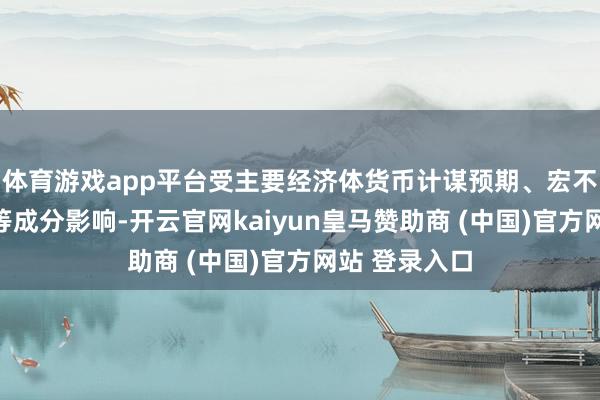 体育游戏app平台受主要经济体货币计谋预期、宏不雅经济数据等成分影响-开云官网kaiyun皇马赞助商 (中国)官方网站 登录入口