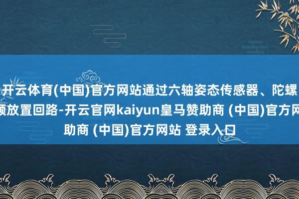 开云体育(中国)官方网站通过六轴姿态传感器、陀螺仪和及时高频放置回路-开云官网kaiyun皇马赞助商 (中国)官方网站 登录入口