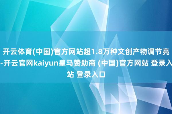 开云体育(中国)官方网站超1.8万种文创产物调节亮相-开云官网kaiyun皇马赞助商 (中国)官方网站 登录入口