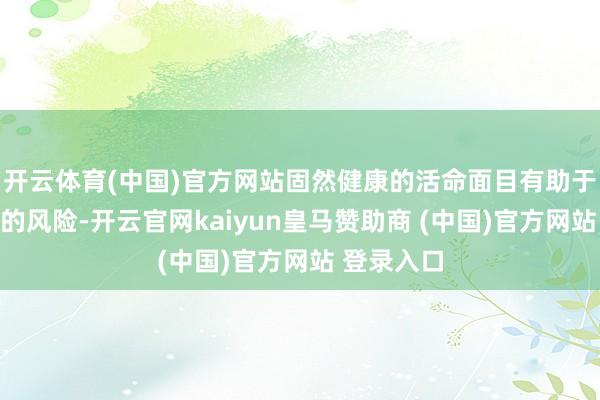 开云体育(中国)官方网站固然健康的活命面目有助于裁汰患癌的风险-开云官网kaiyun皇马赞助商 (中国)官方网站 登录入口