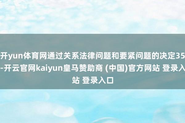 开yun体育网通过关系法律问题和要紧问题的决定35件-开云官网kaiyun皇马赞助商 (中国)官方网站 登录入口