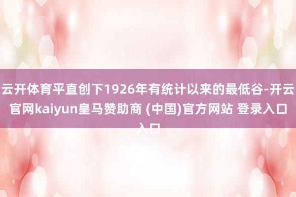 云开体育平直创下1926年有统计以来的最低谷-开云官网kaiyun皇马赞助商 (中国)官方网站 登录入口