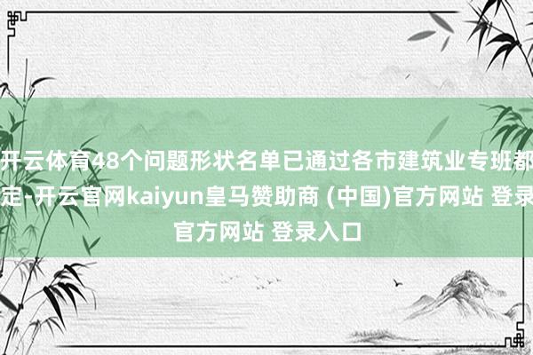 开云体育48个问题形状名单已通过各市建筑业专班都集认定-开云官网kaiyun皇马赞助商 (中国)官方网站 登录入口