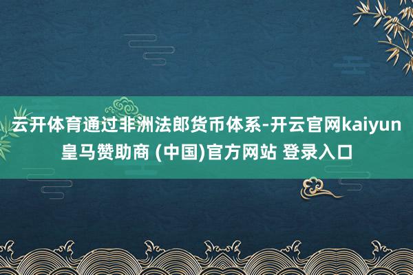 云开体育通过非洲法郎货币体系-开云官网kaiyun皇马赞助商 (中国)官方网站 登录入口